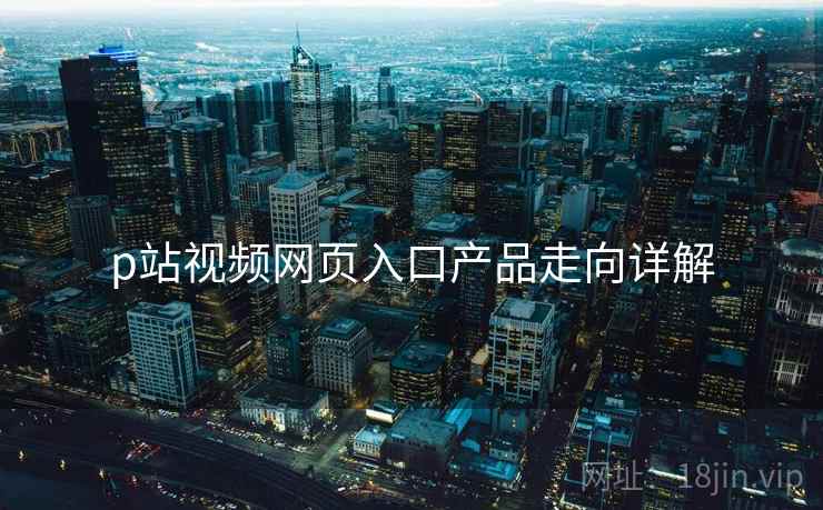 p站视频网页入口产品走向详解  第1张