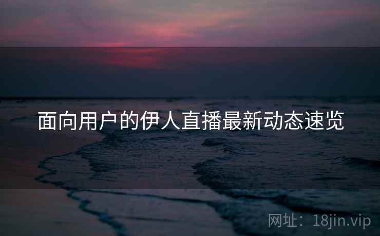 面向用户的伊人直播最新动态速览  第2张