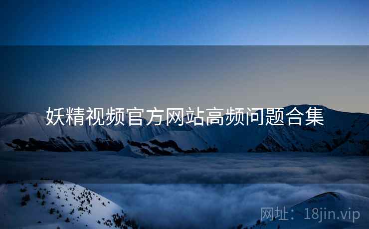 妖精视频官方网站高频问题合集  第1张