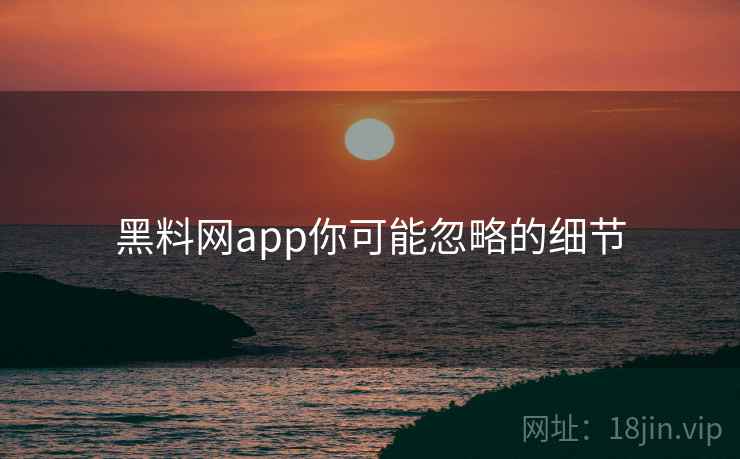 黑料网app你可能忽略的细节  第2张