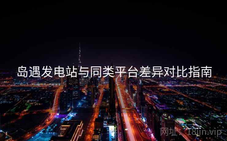岛遇发电站与同类平台差异对比指南  第2张