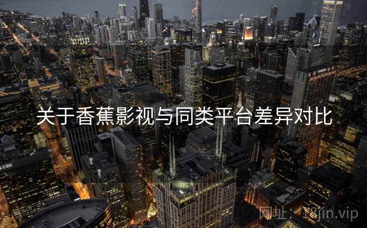关于香蕉影视与同类平台差异对比  第1张