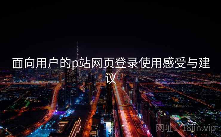 面向用户的p站网页登录使用感受与建议  第1张