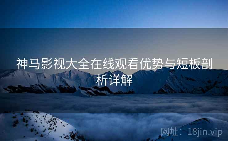 神马影视大全在线观看优势与短板剖析详解  第1张