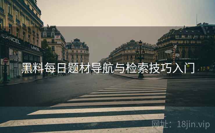 黑料每日题材导航与检索技巧入门  第2张