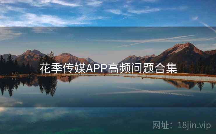 花季传媒APP高频问题合集  第2张