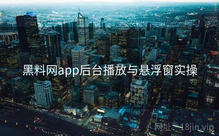 黑料网app后台播放与悬浮窗实操  第2张