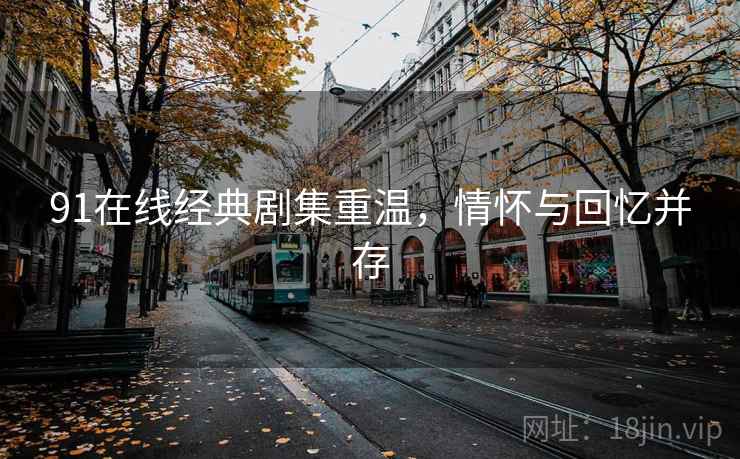 91在线经典剧集重温，情怀与回忆并存  第1张