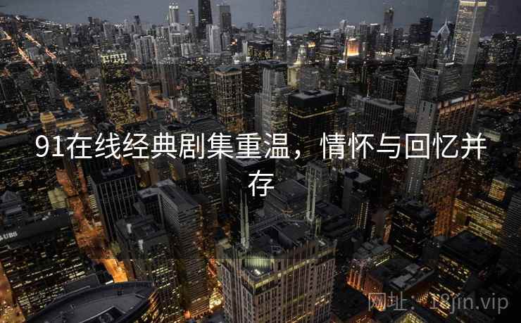 91在线经典剧集重温，情怀与回忆并存  第2张