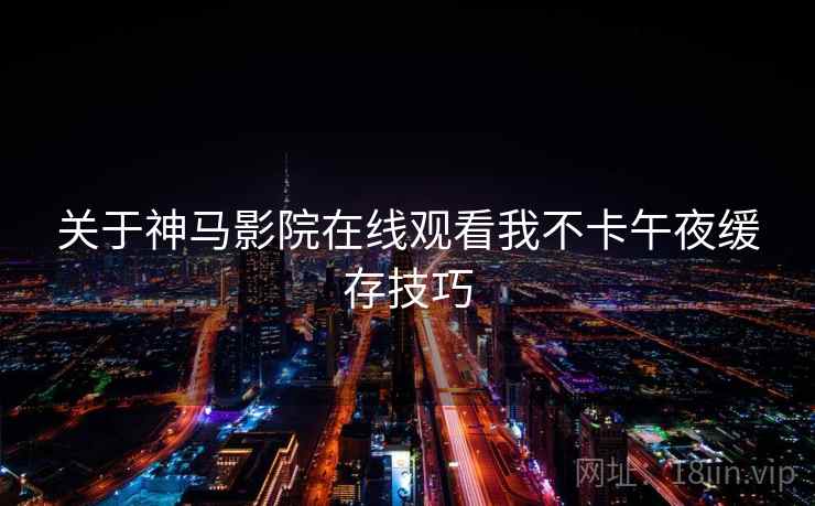 关于神马影院在线观看我不卡午夜缓存技巧  第2张