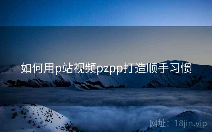 如何用p站视频pzpp打造顺手习惯  第2张