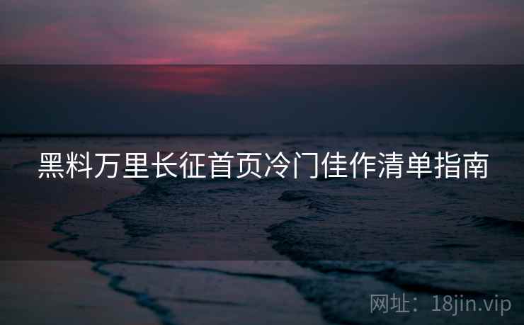 黑料万里长征首页冷门佳作清单指南  第2张