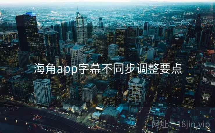 海角app字幕不同步调整要点  第2张